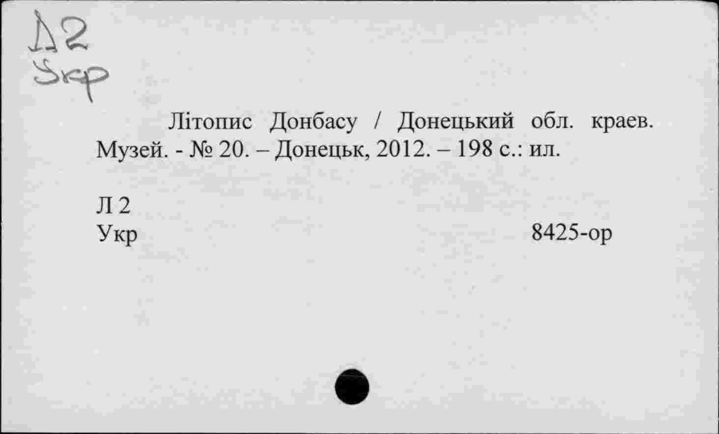 ﻿Літопис Донбасу / Донецький обл. краев.
Музей. - № 20. - Донецьк, 2012. - 198 с.: ил.
Л2
Укр
8425-ор